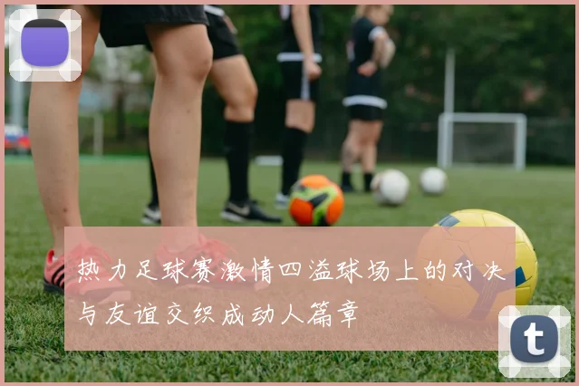 热力足球赛激情四溢球场上的对决与友谊交织成动人篇章