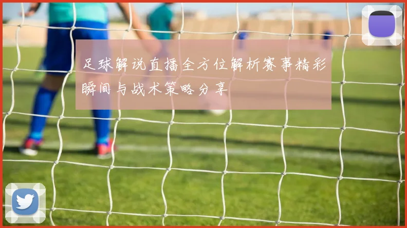 足球解说直播全方位解析赛事精彩瞬间与战术策略分享