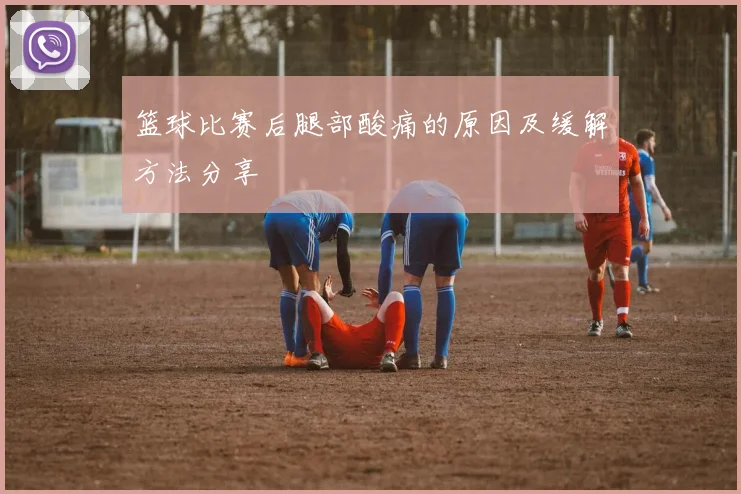 篮球比赛后腿部酸痛的原因及缓解方法分享