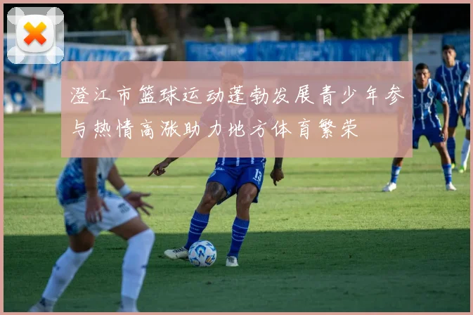澄江市篮球运动蓬勃发展青少年参与热情高涨助力地方体育繁荣