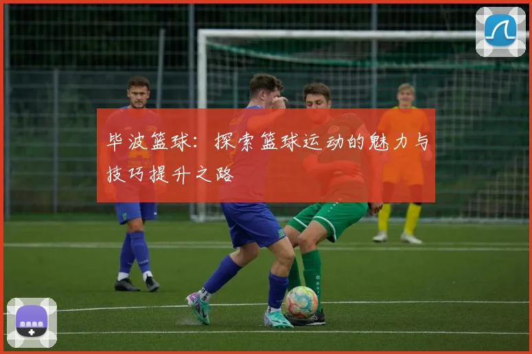 毕波篮球：探索篮球运动的魅力与技巧提升之路