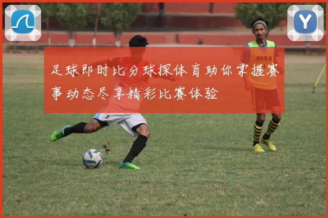 足球即时比分球探体育助你掌握赛事动态尽享精彩比赛体验