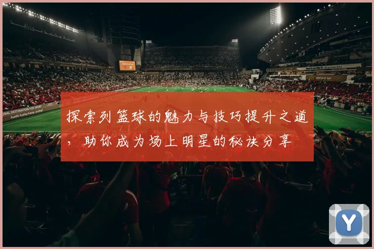 探索列篮球的魅力与技巧提升之道，助你成为场上明星的秘诀分享