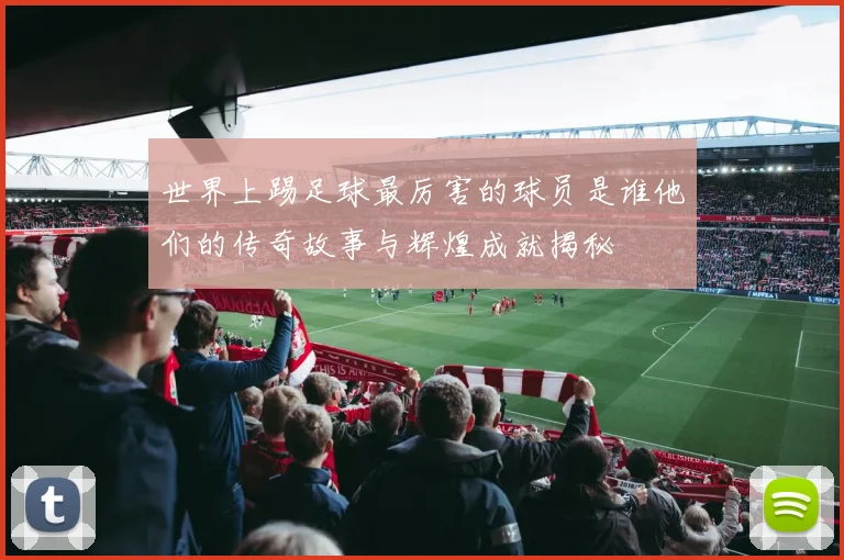 世界上踢足球最厉害的球员是谁他们的传奇故事与辉煌成就揭秘