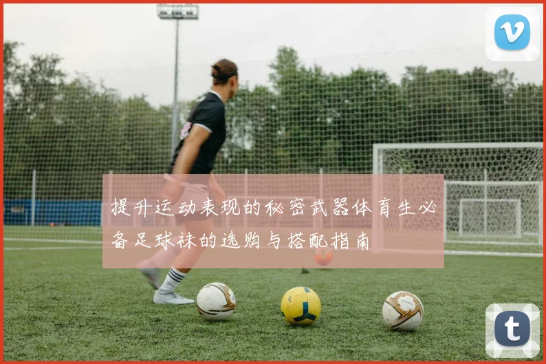 提升运动表现的秘密武器体育生必备足球袜的选购与搭配指南