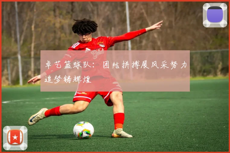 卓艺篮球队：团结拼搏展风采努力追梦铸辉煌