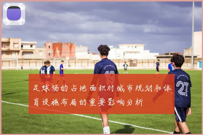 足球场的占地面积对城市规划和体育设施布局的重要影响分析