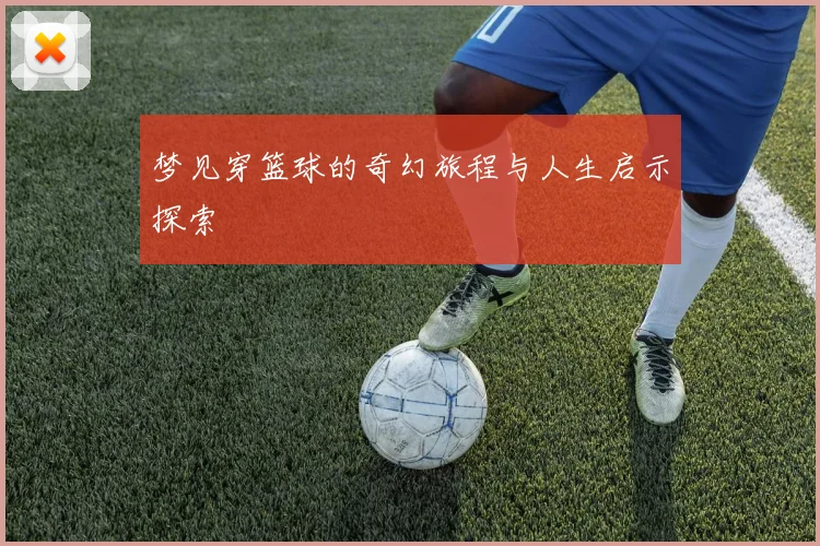 梦见穿篮球的奇幻旅程与人生启示探索
