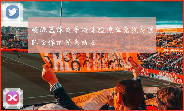 畅玩篮球类手游体验热血竞技与团队合作的完美结合