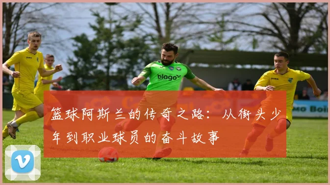 篮球阿斯兰的传奇之路：从街头少年到职业球员的奋斗故事