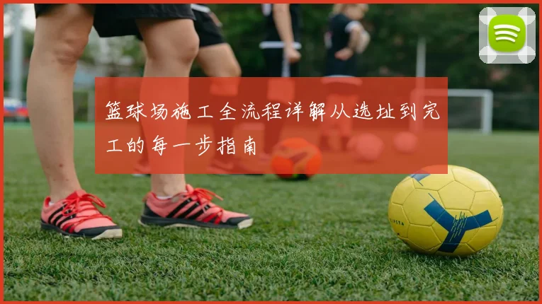 篮球场施工全流程详解从选址到完工的每一步指南